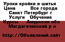 Уроки кройки и шитья › Цена ­ 350 - Все города, Санкт-Петербург г. Услуги » Обучение. Курсы   . Амурская обл.,Магдагачинский р-н